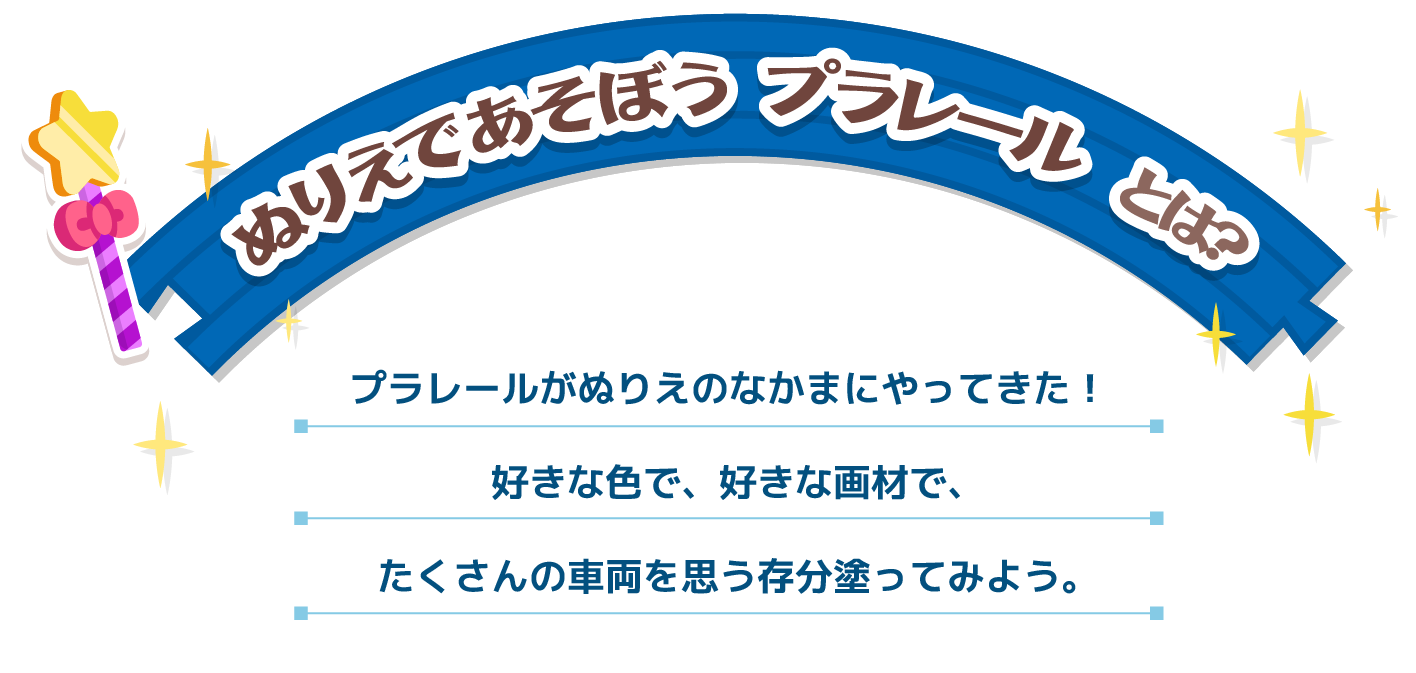 ぬりえであそぼうプラレールとは？ プラレールがぬりえのなかまにやってきた！好きな色で。好きな画材で、たくさんの車両を思う存分塗ってみよう。